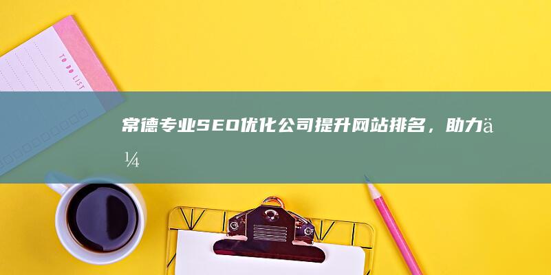 常德专业SEO优化公司：提升网站排名，助力企业成长